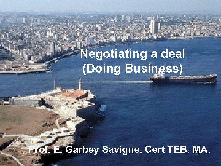 Negotiating a deal (Doing Business) Prof. E. Garbey Savigne, Cert TEB, MA. 