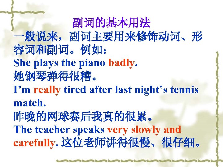 副词的基本用法 一般说来，副词主要用来修饰动词、形 容词和副词。例如： She plays the piano badly. 她钢琴弹得很糟。 I’m really tired after last