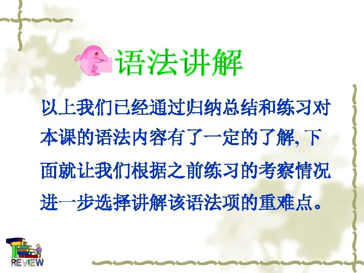 以上我们已经通过归纳总结和练习对 本课的语法内容有了一定的了解, 下 面就让我们根据之前练习的考察情况 进一步选择讲解该语法项的重难点。 