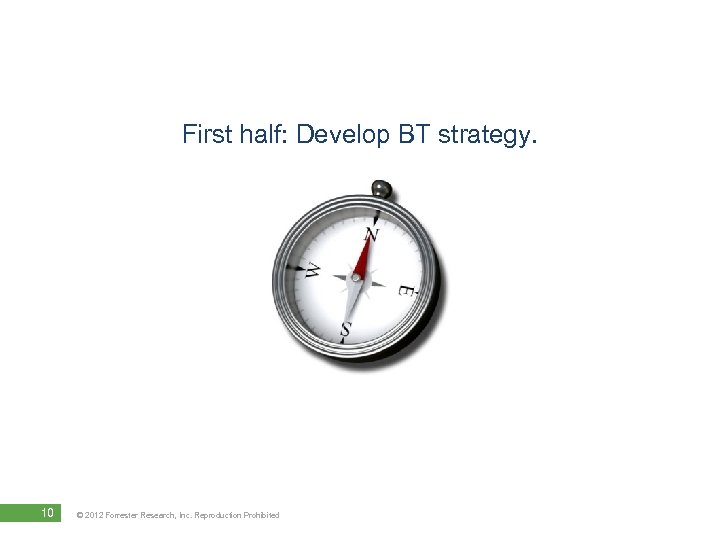 First half: Develop BT strategy. 10 © 2012 Forrester Research, Inc. Reproduction Prohibited 