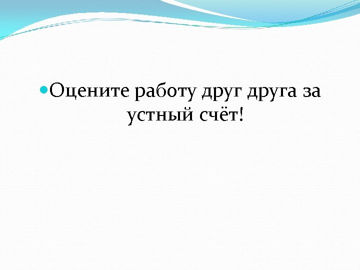  Оцените работу друга за устный счёт! 
