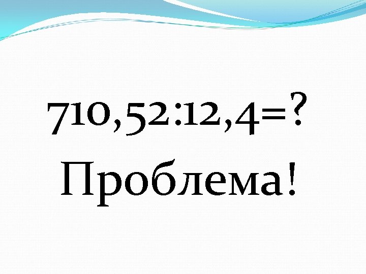 710, 52: 12, 4=? Проблема! 