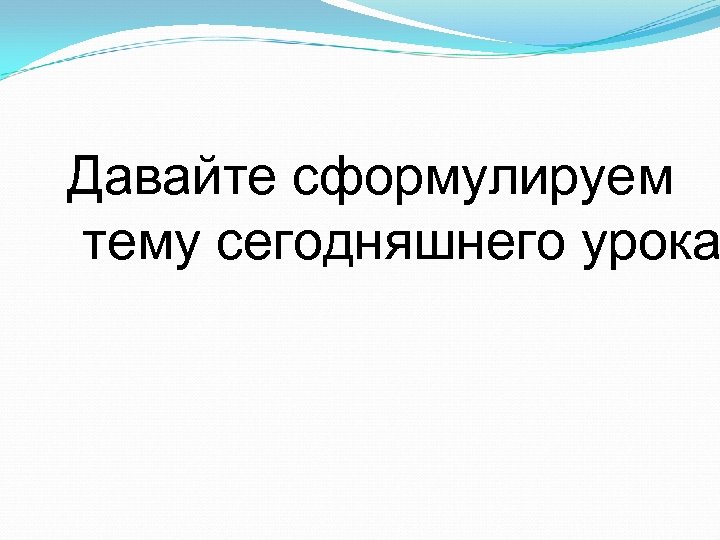 Давайте сформулируем тему сегодняшнего урока 