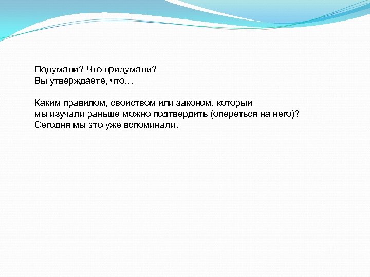 Подумали? Что придумали? Вы утверждаете, что… Каким правилом, свойством или законом, который мы изучали