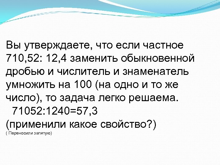 Вы утверждаете, что если частное 710, 52: 12, 4 заменить обыкновенной дробью и числитель