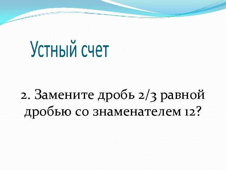 2. Замените дробь 2/3 равной дробью со знаменателем 12? 