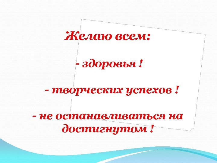 Желаю всем: - здоровья ! - творческих успехов ! - не останавливаться на достигнутом