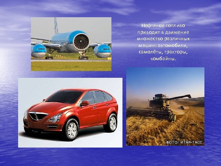 Нефтяное топливо приводит в движение множество различных машин: автомобили, самолёты, тракторы, комбайны. 