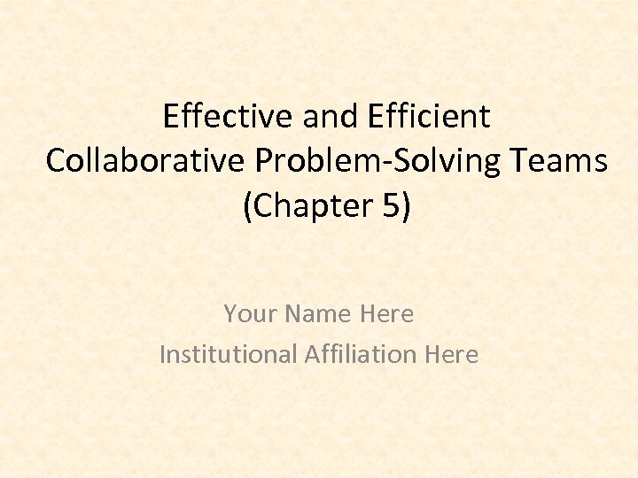Effective and Efficient Collaborative Problem-Solving Teams (Chapter 5) Your Name Here Institutional Affiliation Here