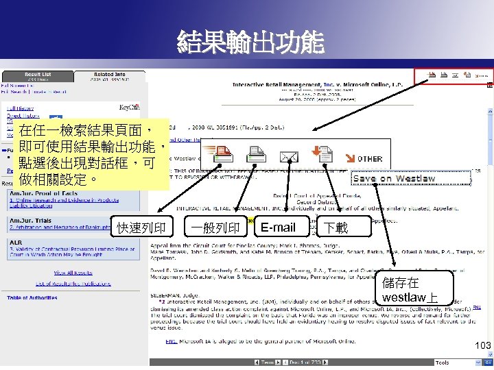 結果輸出功能 在任一檢索結果頁面， 即可使用結果輸出功能， 點選後出現對話框，可 做相關設定。 快速列印 一般列印 E-mail 下載 儲存在 westlaw上 103 