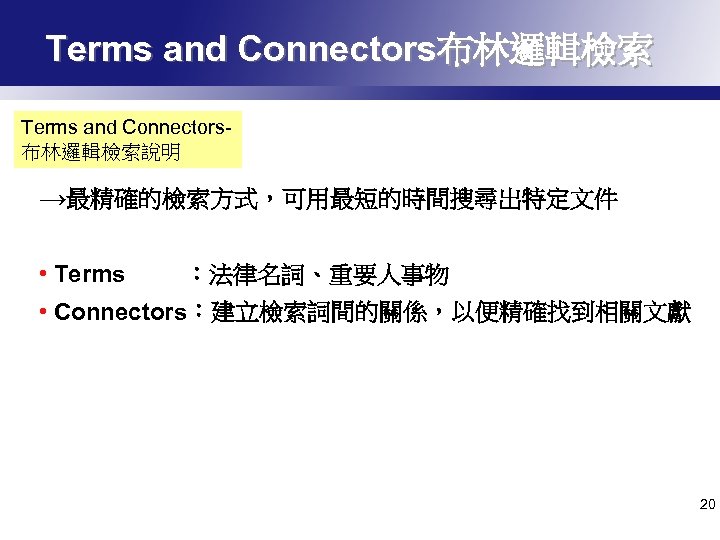 Terms and Connectors布林邏輯檢索說明 →最精確的檢索方式，可用最短的時間搜尋出特定文件 • Terms ：法律名詞、重要人事物 • Connectors：建立檢索詞間的關係，以便精確找到相關文獻 20 