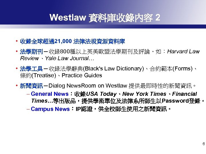 Westlaw 資料庫收錄內容 2 • 收錄全球超過21, 000 法律法規資源資料庫 • 法學期刊－收錄800種以上英美歐盟法學期刊及評論，如：Harvard Law Review、Yale Law Journal… •