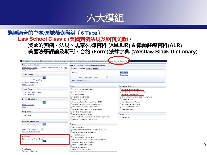 六大模組 選擇適合的主題∕區域檢索模組（6 Tabs） Law School Classic (美國判例法規及期刊文獻)： 美國的判例、法規、規章∕法律百科 (AMJUR) & 律師註解百科(ALR) 美國法學評論及期刊、合約 (Form)∕法律字典 (Westlaw