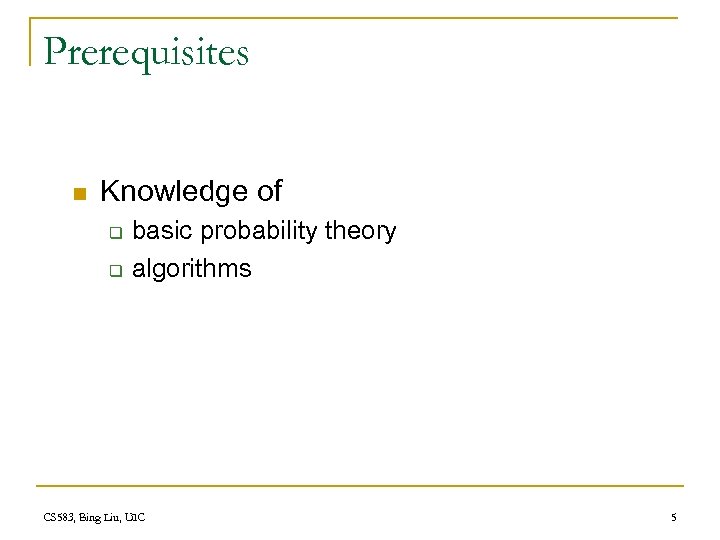 Prerequisites n Knowledge of q q basic probability theory algorithms CS 583, Bing Liu,