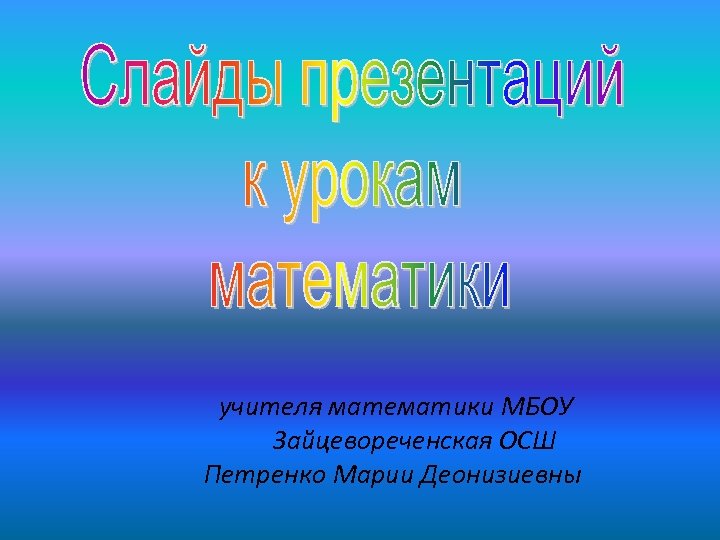 учителя математики МБОУ Зайцевореченская ОСШ Петренко Марии Деонизиевны 