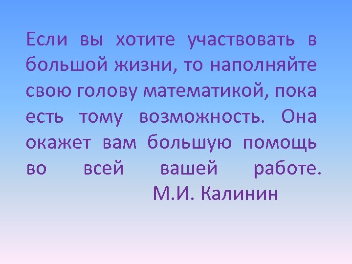 Если вы хотите участвовать в большой жизни, то наполняйте свою голову математикой, пока есть