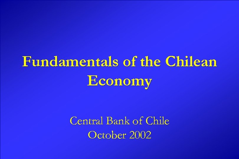 Fundamentals of the Chilean Economy Central Bank of Chile October 2002 