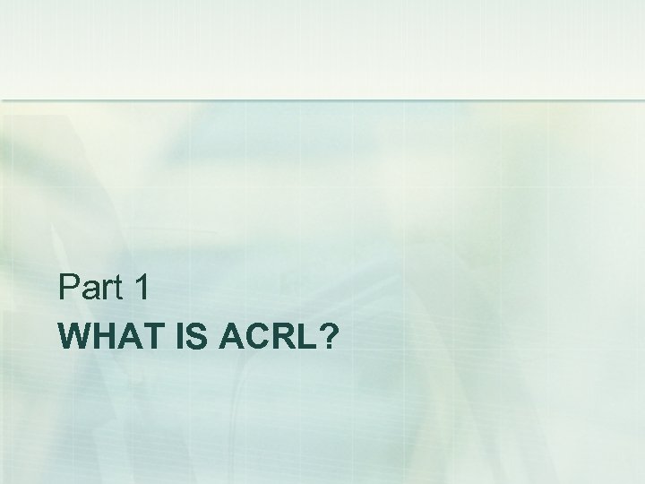 Part 1 WHAT IS ACRL? 