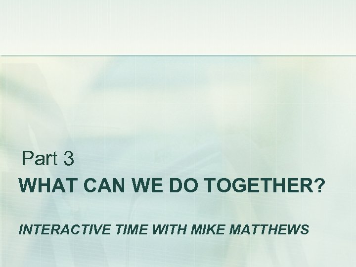 Part 3 WHAT CAN WE DO TOGETHER? INTERACTIVE TIME WITH MIKE MATTHEWS 