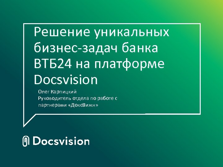 Решение уникальных бизнес-задач банка ВТБ 24 на платформе Docsvision Олег Карпицкий Руководитель отдела по