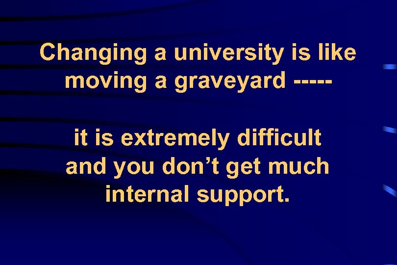 Changing a university is like moving a graveyard ----it is extremely difficult and you