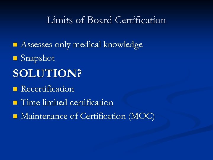Limits of Board Certification Assesses only medical knowledge n Snapshot n SOLUTION? Recertification n