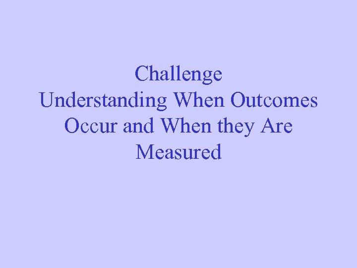Challenge Understanding When Outcomes Occur and When they Are Measured 