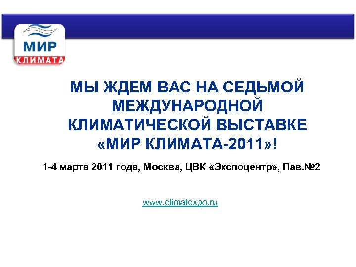 МЫ ЖДЕМ ВАС НА СЕДЬМОЙ МЕЖДУНАРОДНОЙ КЛИМАТИЧЕСКОЙ ВЫСТАВКЕ «МИР КЛИМАТА-2011» ! 1 -4 марта