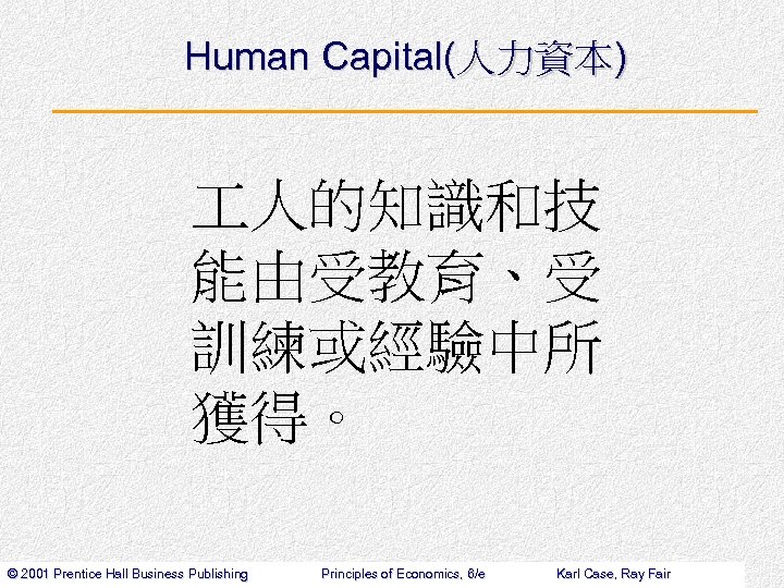 Human Capital(人力資本) 人的知識和技 能由受教育、受 訓練或經驗中所 獲得。 © 2001 Prentice Hall Business Publishing Principles of