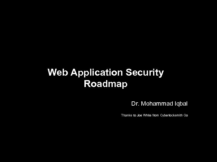 Web Application Security Roadmap Dr. Mohammad Iqbal Thanks to Joe White from Cyberlocksmith Co