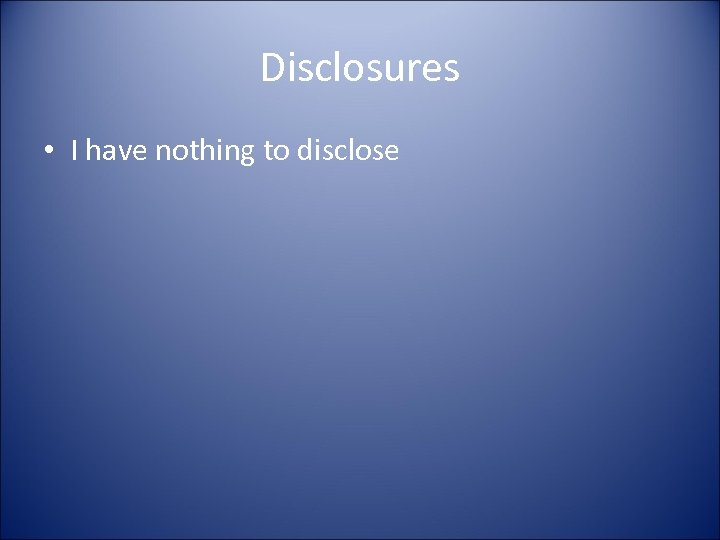 Disclosures • I have nothing to disclose 