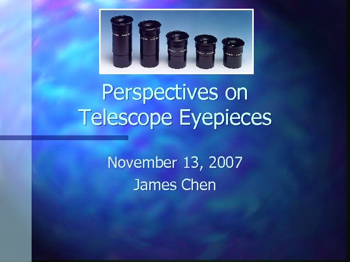 Perspectives on Telescope Eyepieces November 13, 2007 James Chen 