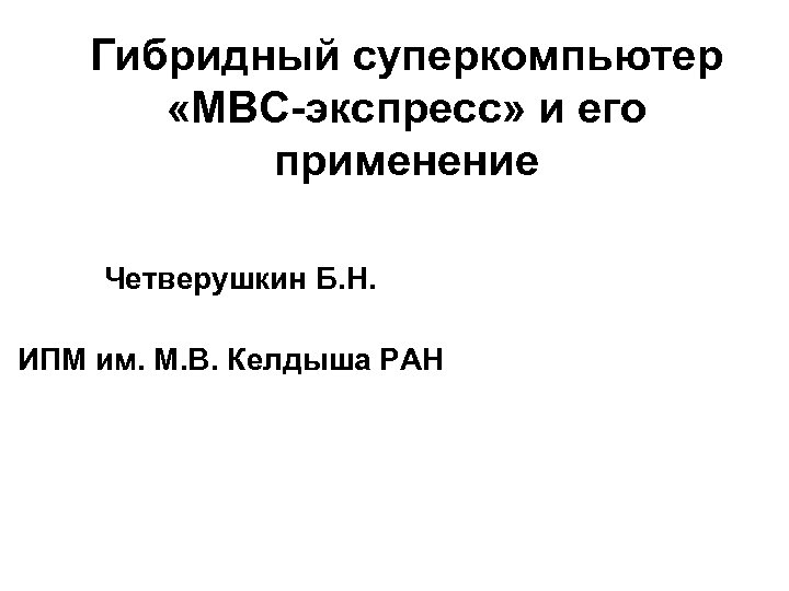 Гибридный суперкомпьютер «МВС-экспресс» и его применение Четверушкин Б. Н. ИПМ им. М. В. Келдыша