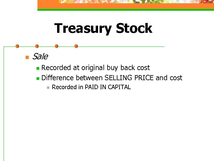 Treasury Stock n Sale Recorded at original buy back cost n Difference between SELLING