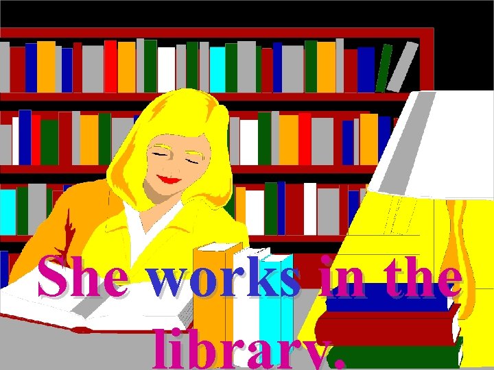 She works in the library. 