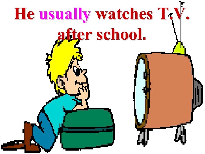 He usually watches T. V. after school. 