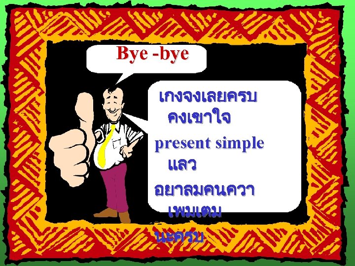 Bye -bye เกงจงเลยครบ คงเขาใจ present simple แลว อยาลมคนควา เพมเตม นะครบ 