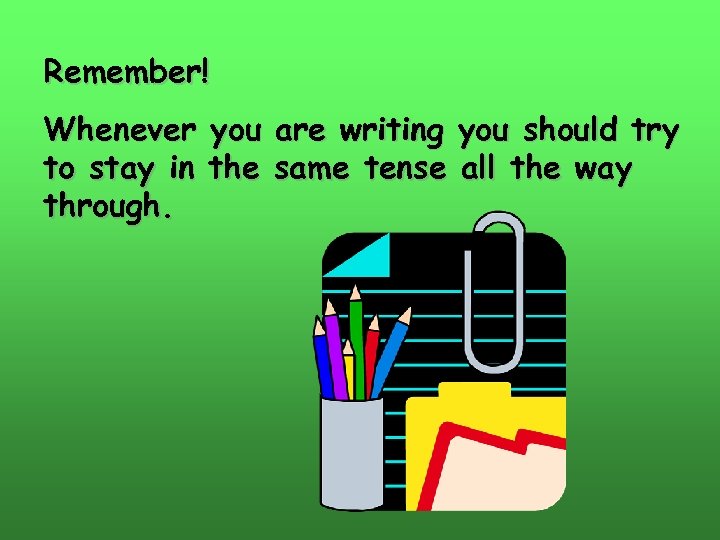 Remember! Whenever you are writing you should try to stay in the same tense