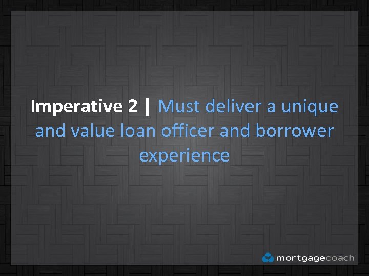 Imperative 2 | Must deliver a unique and value loan officer and borrower experience
