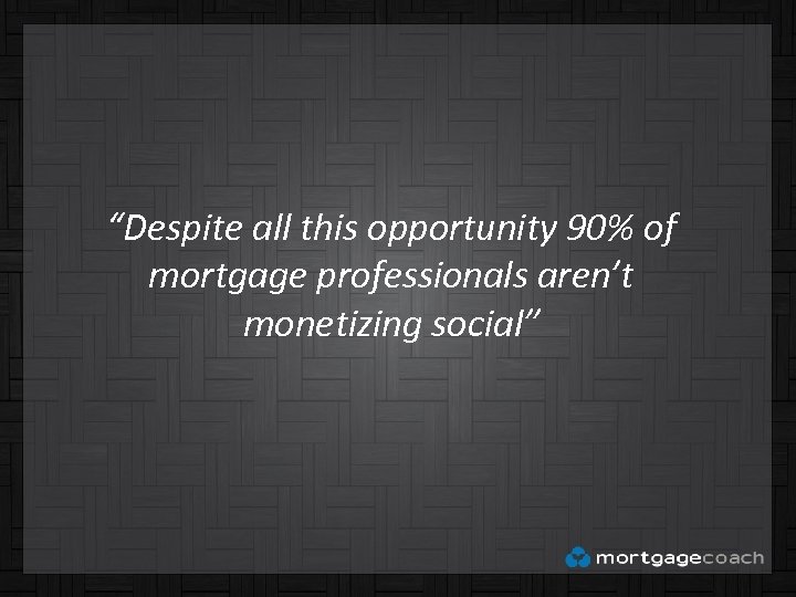 “Despite all this opportunity 90% of mortgage professionals aren’t monetizing social” 