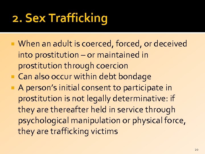 2. Sex Trafficking When an adult is coerced, forced, or deceived into prostitution –
