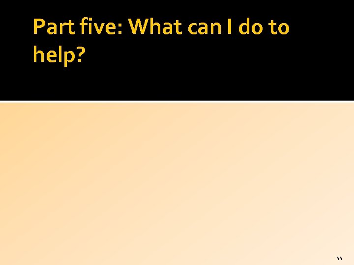 Part five: What can I do to help? 44 