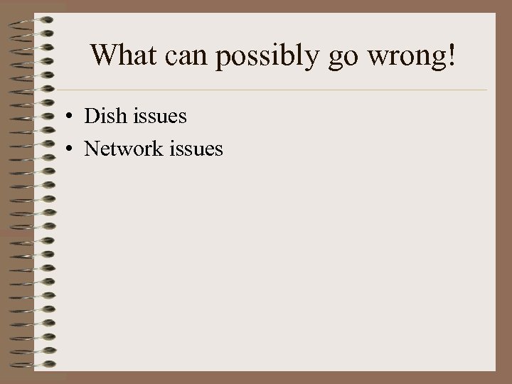 What can possibly go wrong! • Dish issues • Network issues 