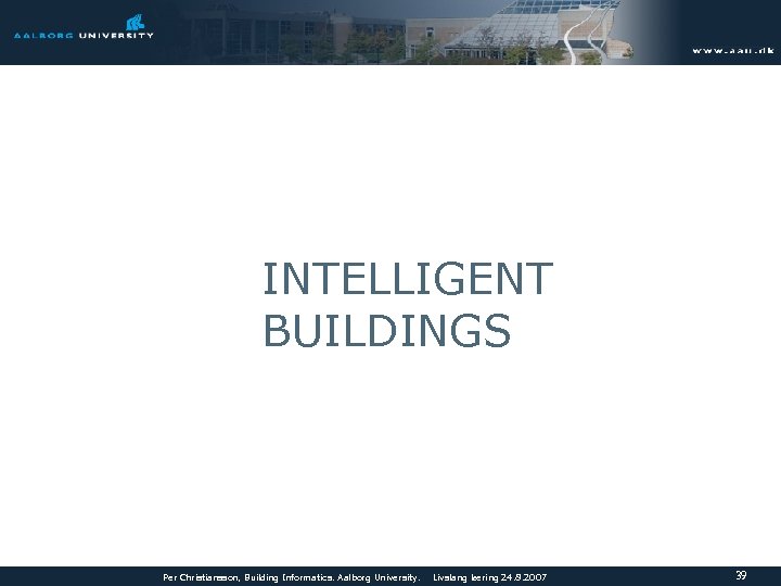 INTELLIGENT BUILDINGS Per Christiansson, Building Informatics. Aalborg University. Livslang læring 24. 8. 2007 39