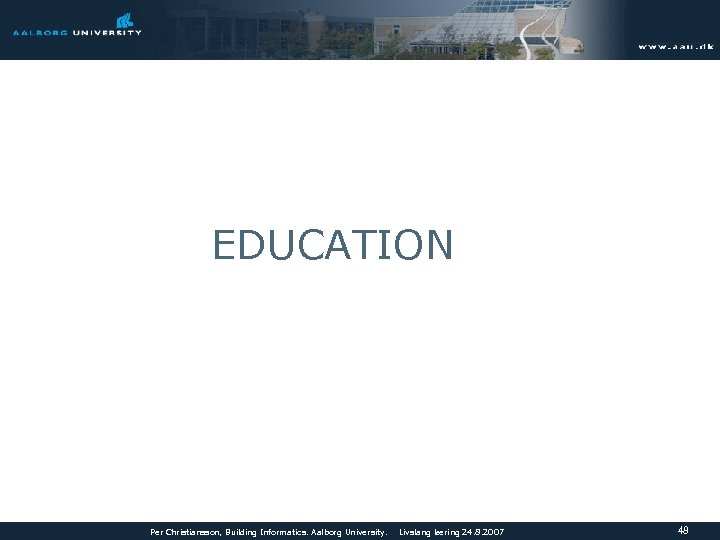 EDUCATION Per Christiansson, Building Informatics. Aalborg University. Livslang læring 24. 8. 2007 48 