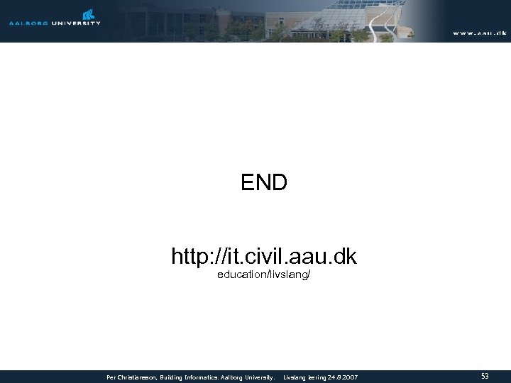 END http: //it. civil. aau. dk education/livslang/ Per Christiansson, Building Informatics. Aalborg University. Livslang