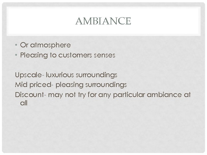AMBIANCE • Or atmosphere • Pleasing to customers senses Upscale- luxurious surroundings Mid priced-