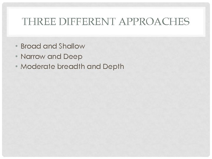 THREE DIFFERENT APPROACHES • Broad and Shallow • Narrow and Deep • Moderate breadth