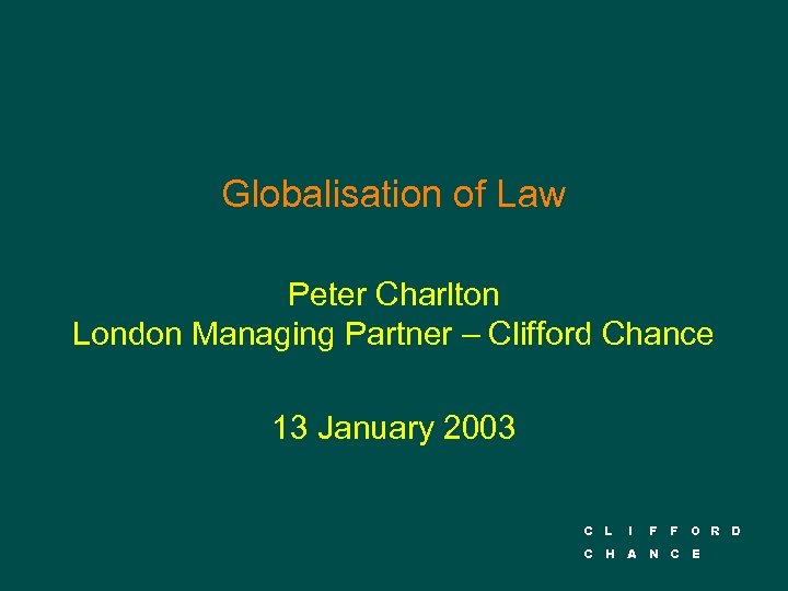 Globalisation of Law Peter Charlton London Managing Partner – Clifford Chance 13 January 2003