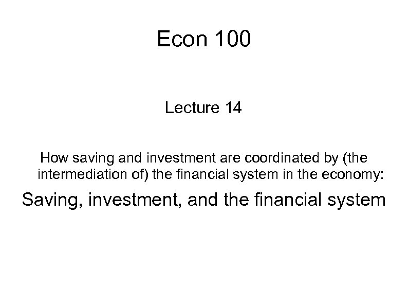 Econ 100 Lecture 14 How saving and investment are coordinated by (the intermediation of)